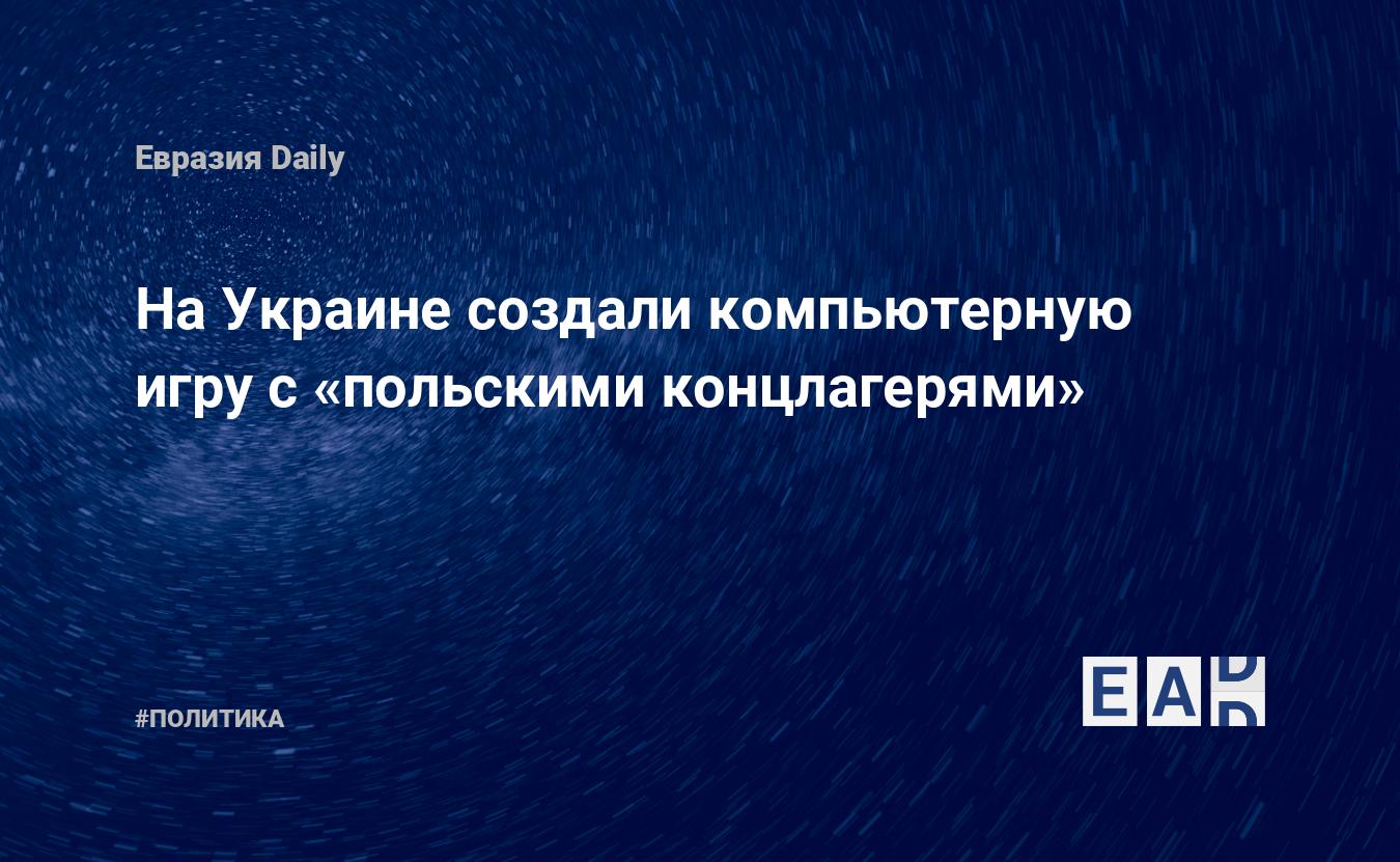 На Украине создали компьютерную игру с «польскими концлагерями» — EADaily,  26 августа 2018 — Новости политики, Новости России