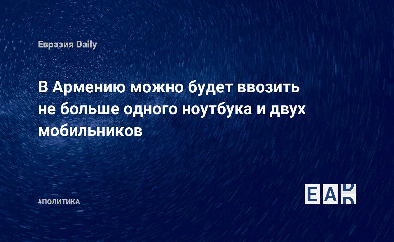 В Армению можно будет ввозить не больше одного ноутбука и двух мобильников  — EADaily, 31 июля 2015 — Новости политики, Новости Кавказа