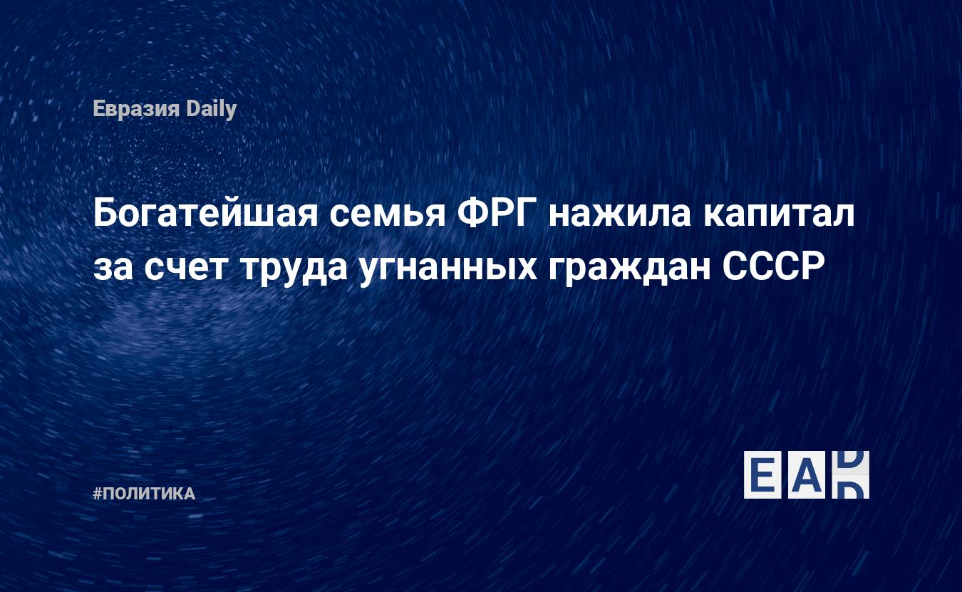 Богатейшая семья ФРГ нажила капитал за счет труда угнанных граждан СССР —  EADaily, 26 марта 2019 — Новости политики, Новости России