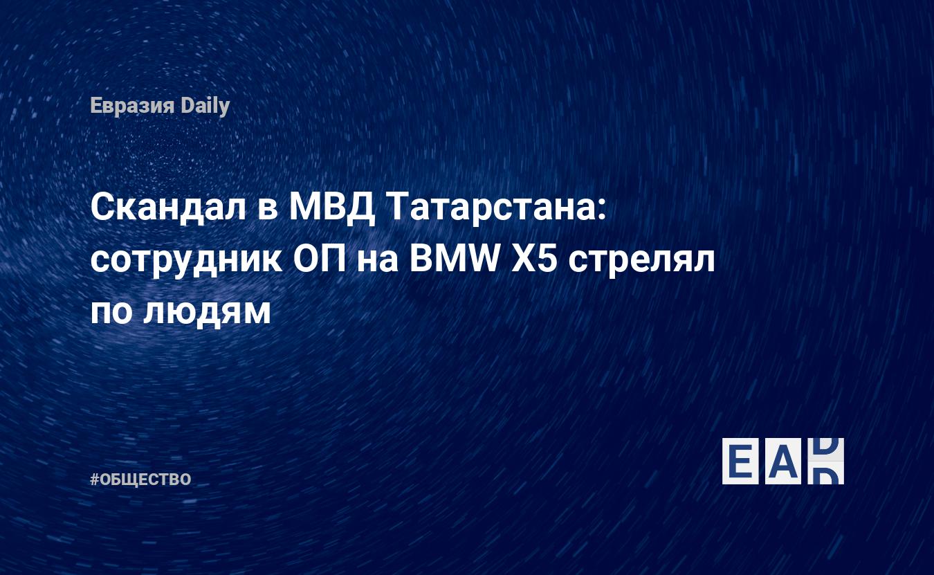 Скандал в МВД Татарстана: сотрудник ОП на BMW X5 стрелял по людям —  EADaily, 3 июня 2019 — Общество. Новости, Новости России