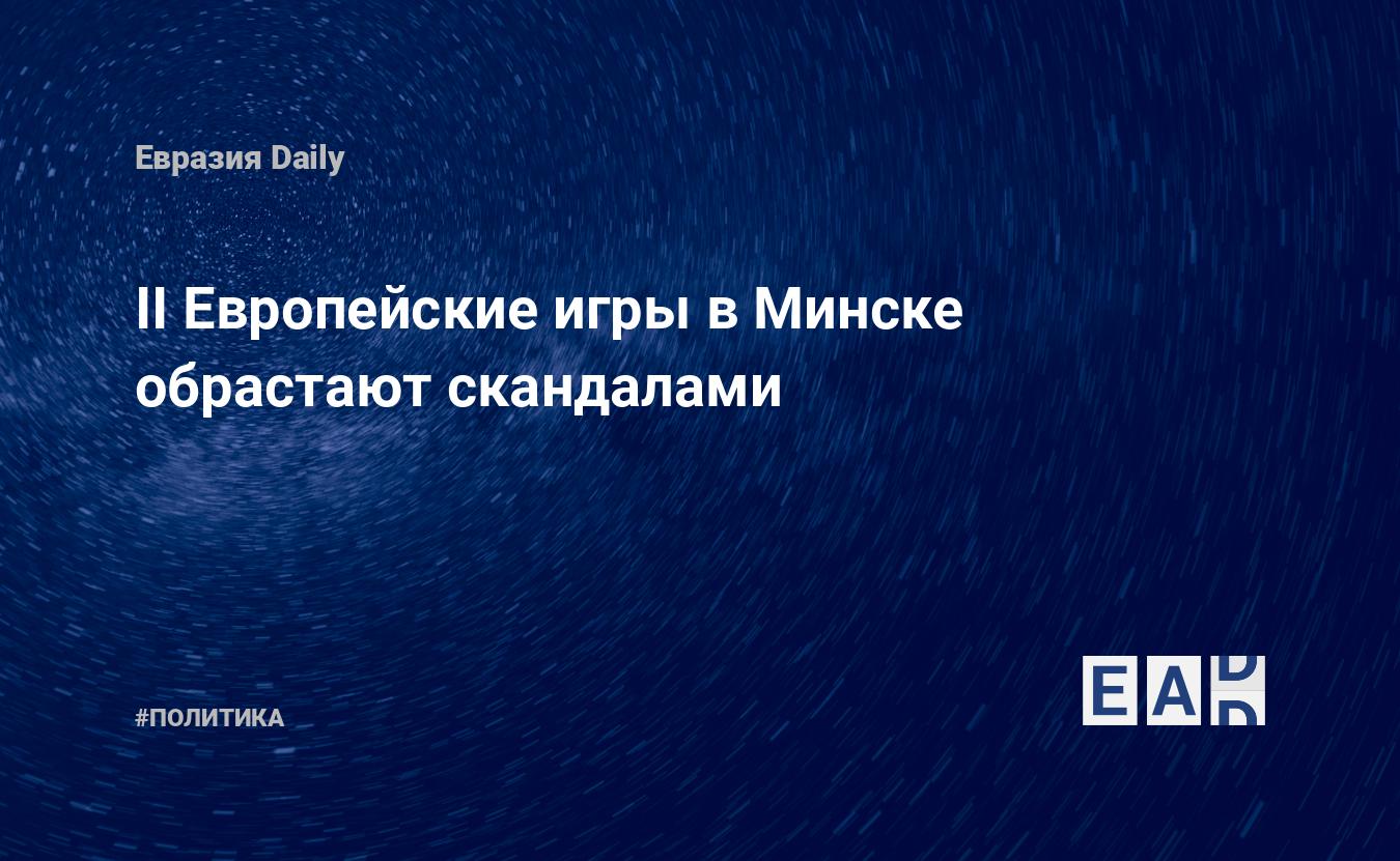 II Европейские игры в Минске обрастают скандалами — EADaily, 24 июня 2019 —  Новости политики, Новости Белоруссии