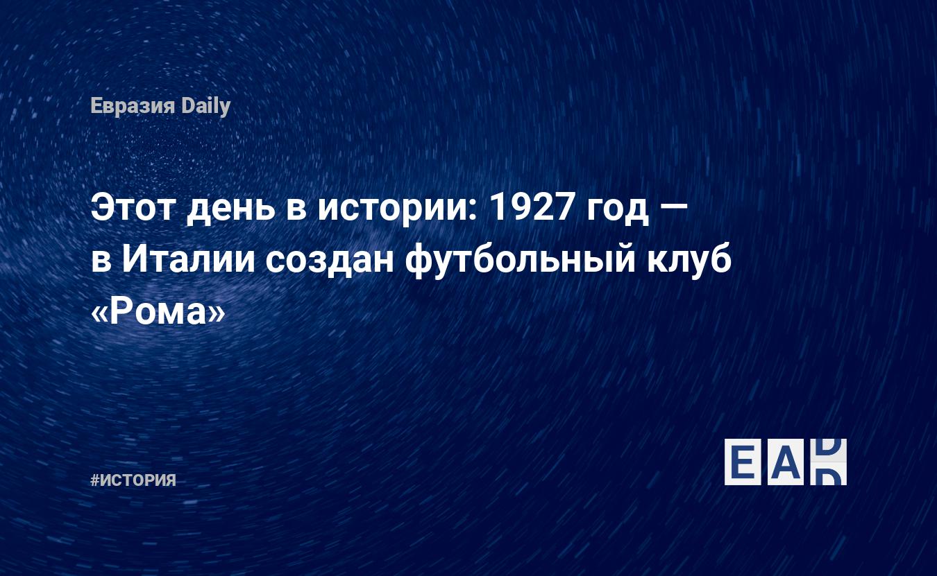 Этот день в истории: 1927 год — в Италии создан футбольный клуб «Рома» —  EADaily, 22 июля 2019 — История