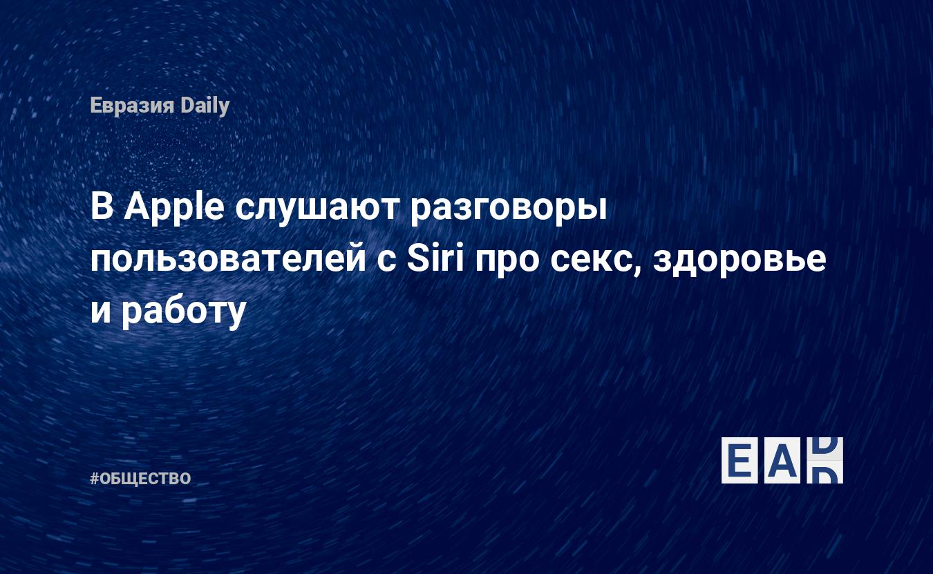 В Apple слушают разговоры пользователей с Siri про секс, здоровье и работу  — EADaily, 29 июля 2019 — Общество. Новости, Новости США