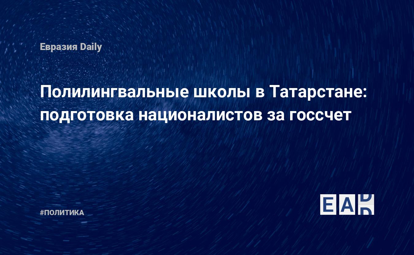 Полилингвальные школы в Татарстане: подготовка националистов за госсчет —  EADaily, 3 сентября 2019 — Новости политики, Новости России