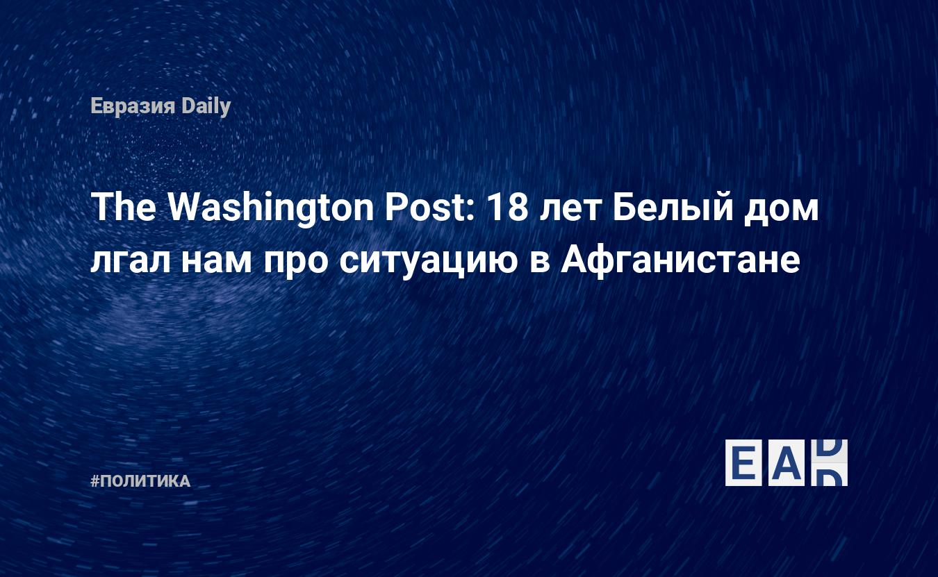 The Washington Post: 18 лет Белый дом лгал нам про ситуацию в Афганистане —  EADaily, 9 декабря 2019 — Новости политики, Новости Ближнего Востока