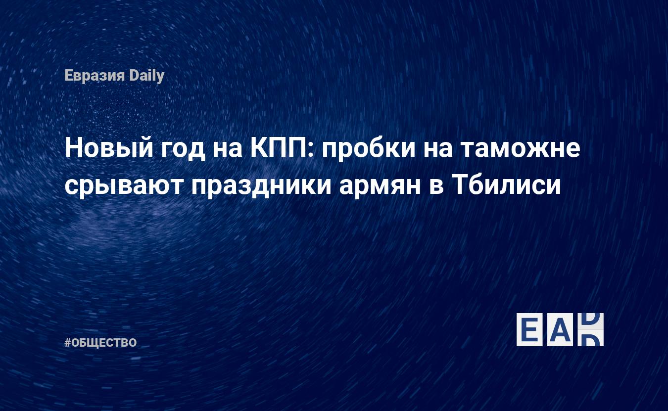 Новый год на КПП: пробки на таможне срывают праздники армян в Тбилиси —  EADaily, 31 декабря 2019 — Общество. Новости, Новости Кавказа