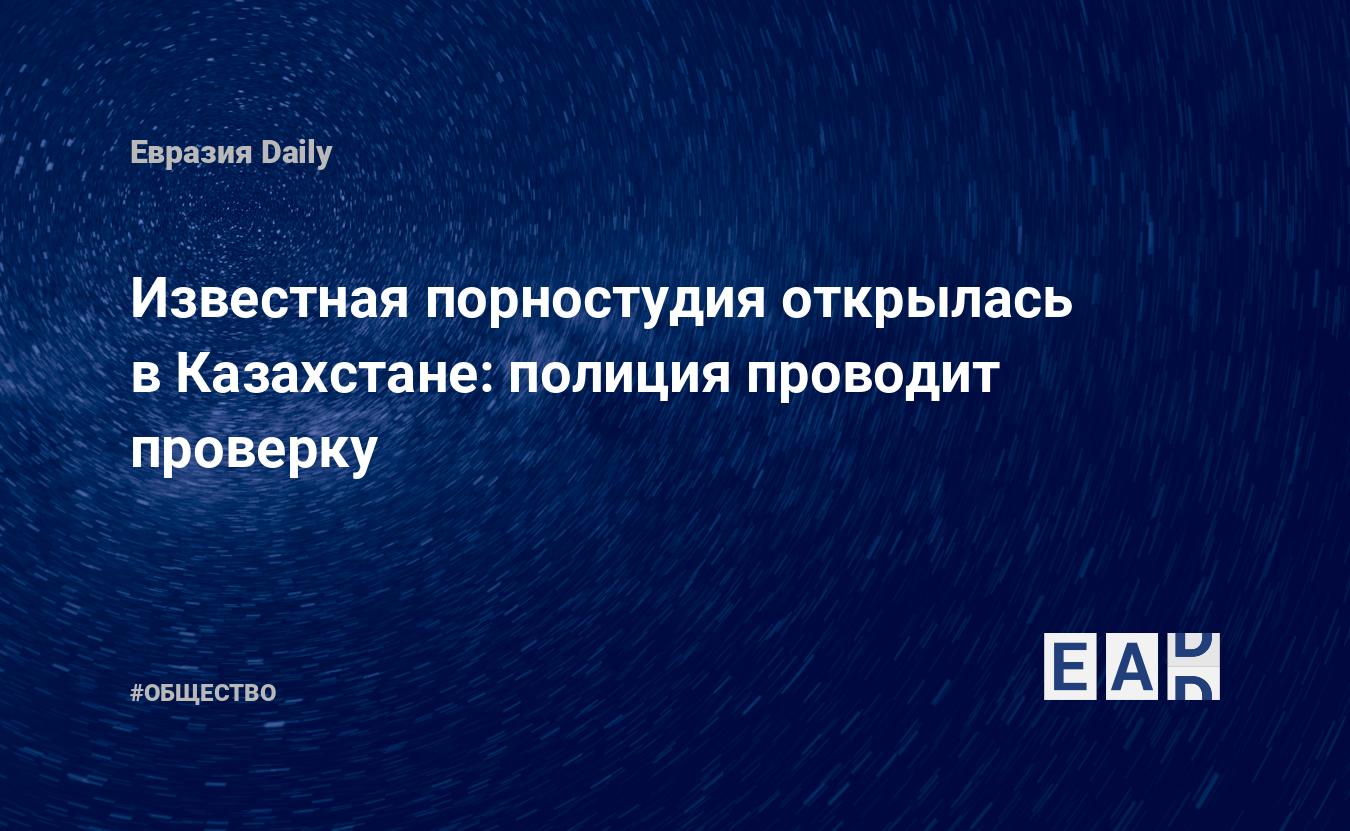 Известная порностудия открылась в Казахстане: полиция проводит проверку —  EADaily — Казахстан. Ситуация в Казахстане. Новости Казахстана. Казахстан  новости. Казахстан сегодня. Последние новости из Казахстана. Казахстан  последние новости.