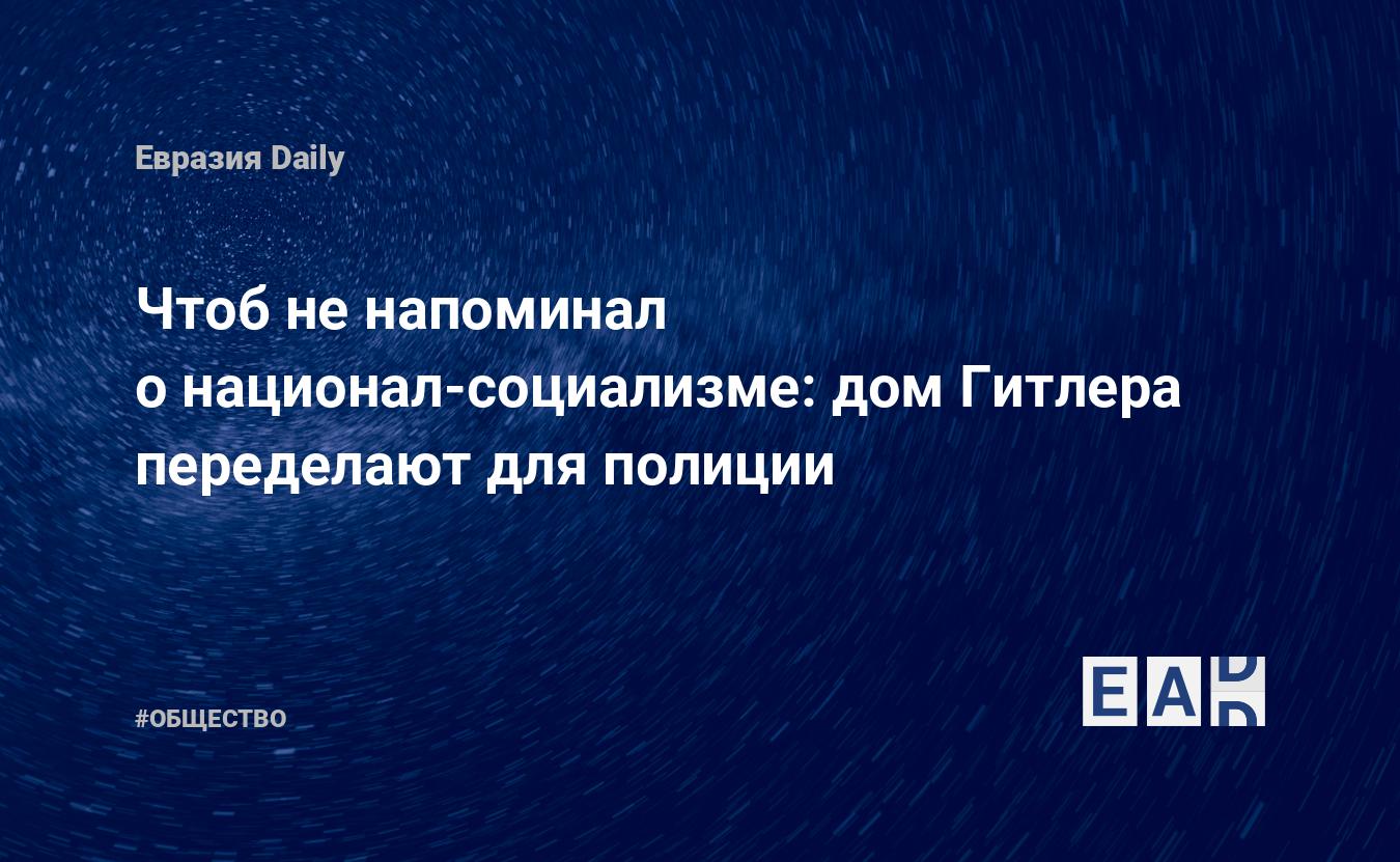 Чтоб не напоминал о национал-социализме: дом Гитлера переделают для полиции  — EADaily, 2 июня 2020 — Общество. Новости, Новости Европы