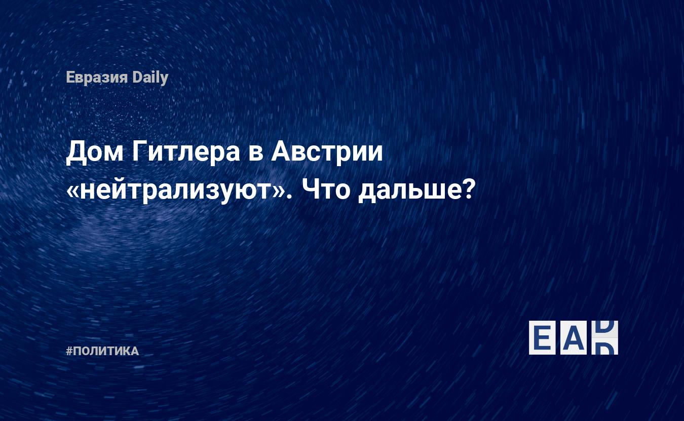 Дом Гитлера в Австрии «нейтрализуют». Что дальше? — EADaily, 16 июня 2020 —  Новости политики, Новости России