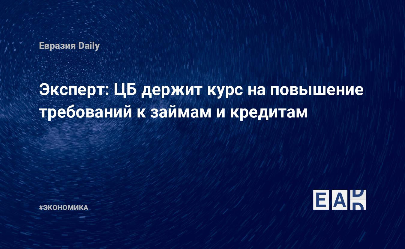 Эксперт: ЦБ держит курс на повышение требований к займам и кредитам — EADaily, 6 апреля 2021 — Новости экономики, Новости России