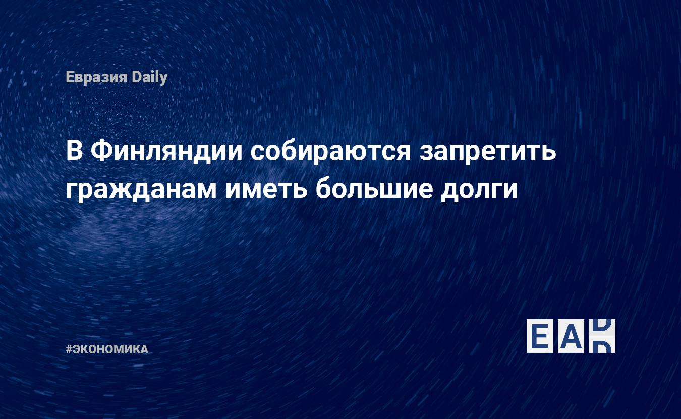 ВФинляндии собираются запретить гражданам иметь большие долги  EADaily, 15 июня 2021  Новости экономики, Новости Европы