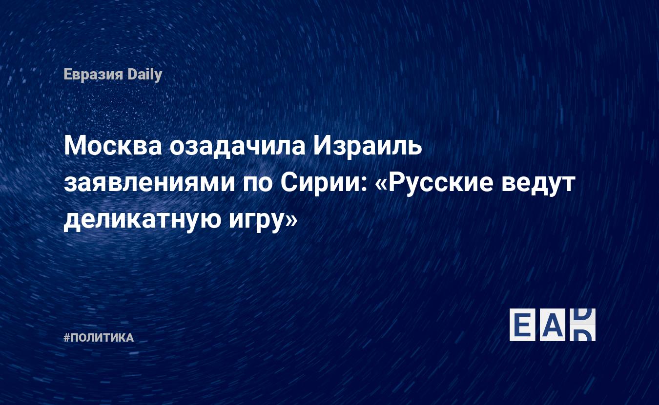 Москва озадачила Израиль заявлениями по Сирии: «Русские ведут деликатную  игру» — EADaily — Россия. Москва. Израиль. Сирия. Новости России. Россия  сегодня 28.07.2021