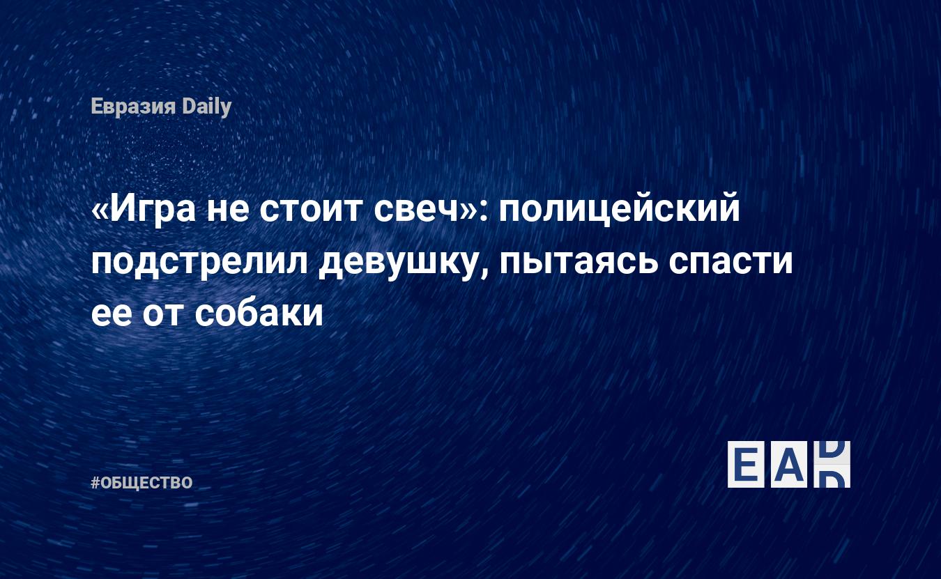 Игра не стоит свеч»: полицейский подстрелил девушку, пытаясь спасти ее от  собаки — EADaily — Москва. Новости Москвы. Москва новости. Полицейский  выстрелил в девушку последние новости. Полицейский ранил девушку новости  сегодня.