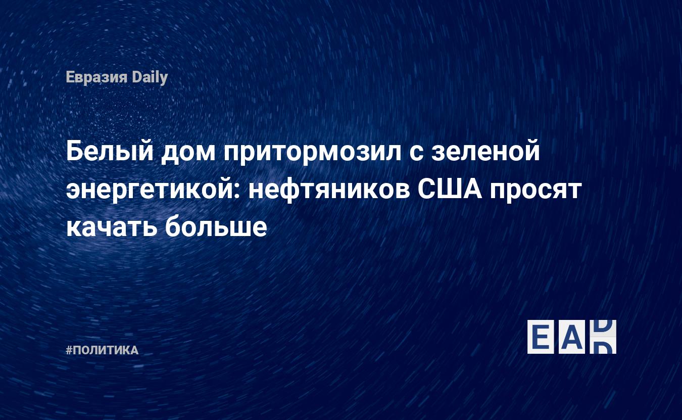 Белый дом притормозил с зеленой энергетикой: нефтяников США просят качать  больше — EADaily — Новости. Новости сегодня. Новости дня. США. Новости США.  США новости. Зеленая энергетика. Запасы нефти в США. Нефть США.