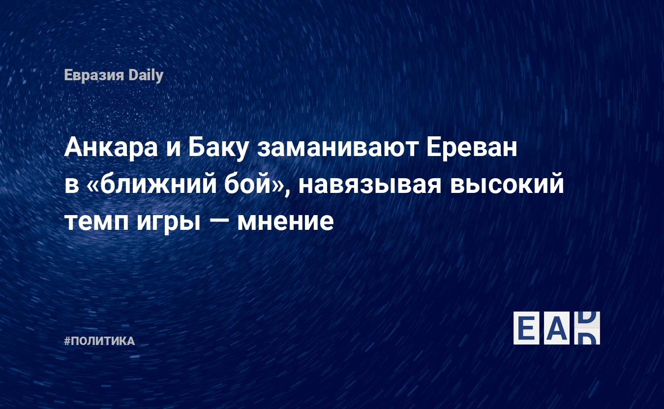 Анкара и Баку заманивают Ереван в «ближний бой», навязывая высокий темп игры  — мнение — EADaily — Новости. Новости сегодня. Новости дня.