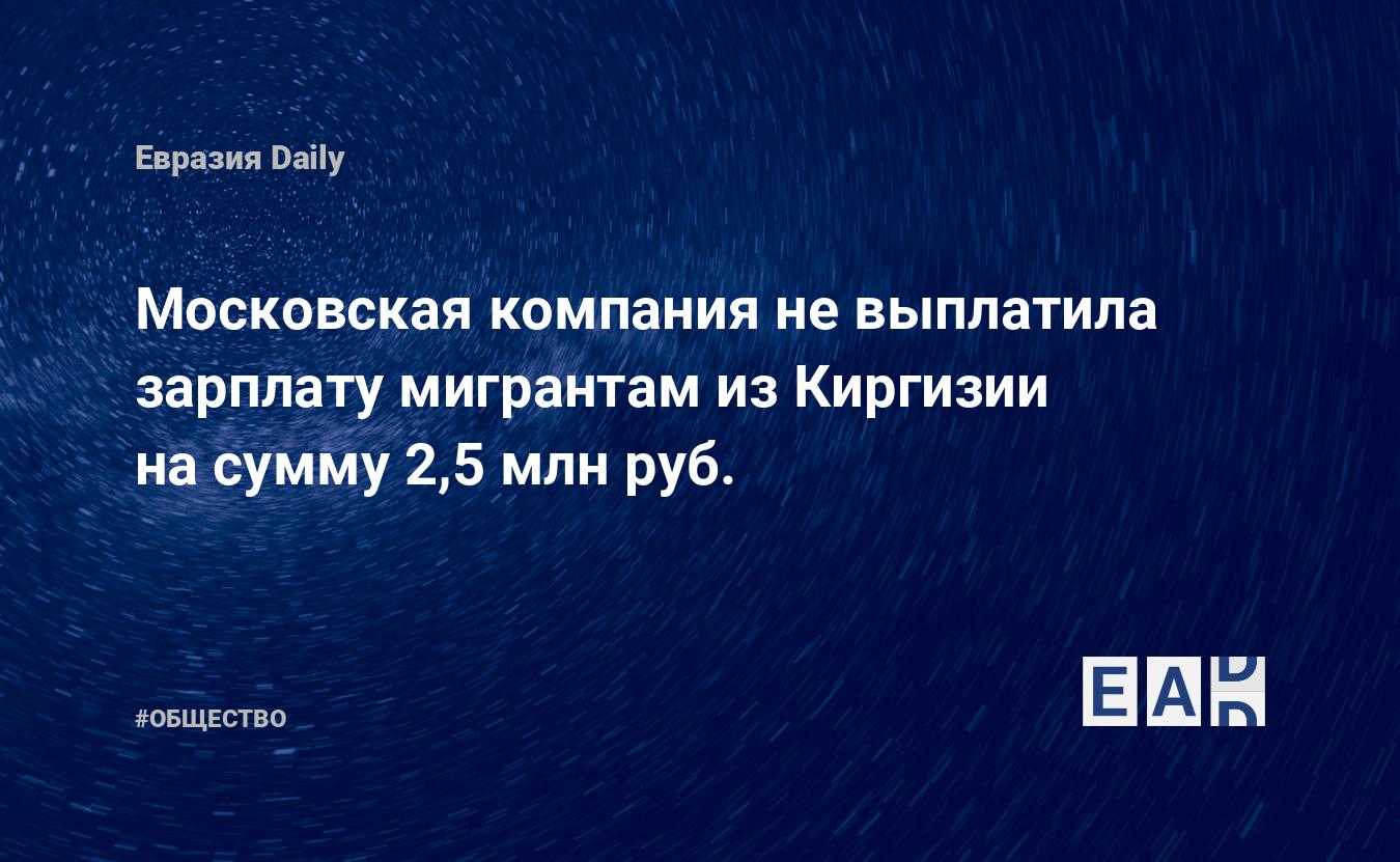 Московская компания невыплатила зарплату мигрантам изКиргизии насумму 2,5млнруб. EADaily Мигранты. Трудовые мигранты. Россия. Мигранты новости. Мигранты вРоссии. Мигранты вМоскве. Сколько мигрантов вРоссии Новые законы для мигрантов