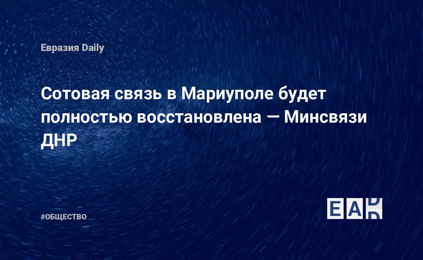 Сотовая связь в Мариуполе будет полностью восстановлена — Минсвязи ДНР —  EADaily — Мариуполь. Мариуполь сегодня. Мариуполь последние новости.  Новости Мариуполь сегодня. Мариуполь сейчас. Обстановка в Мариуполе  сегодня. Мариуполь новости.