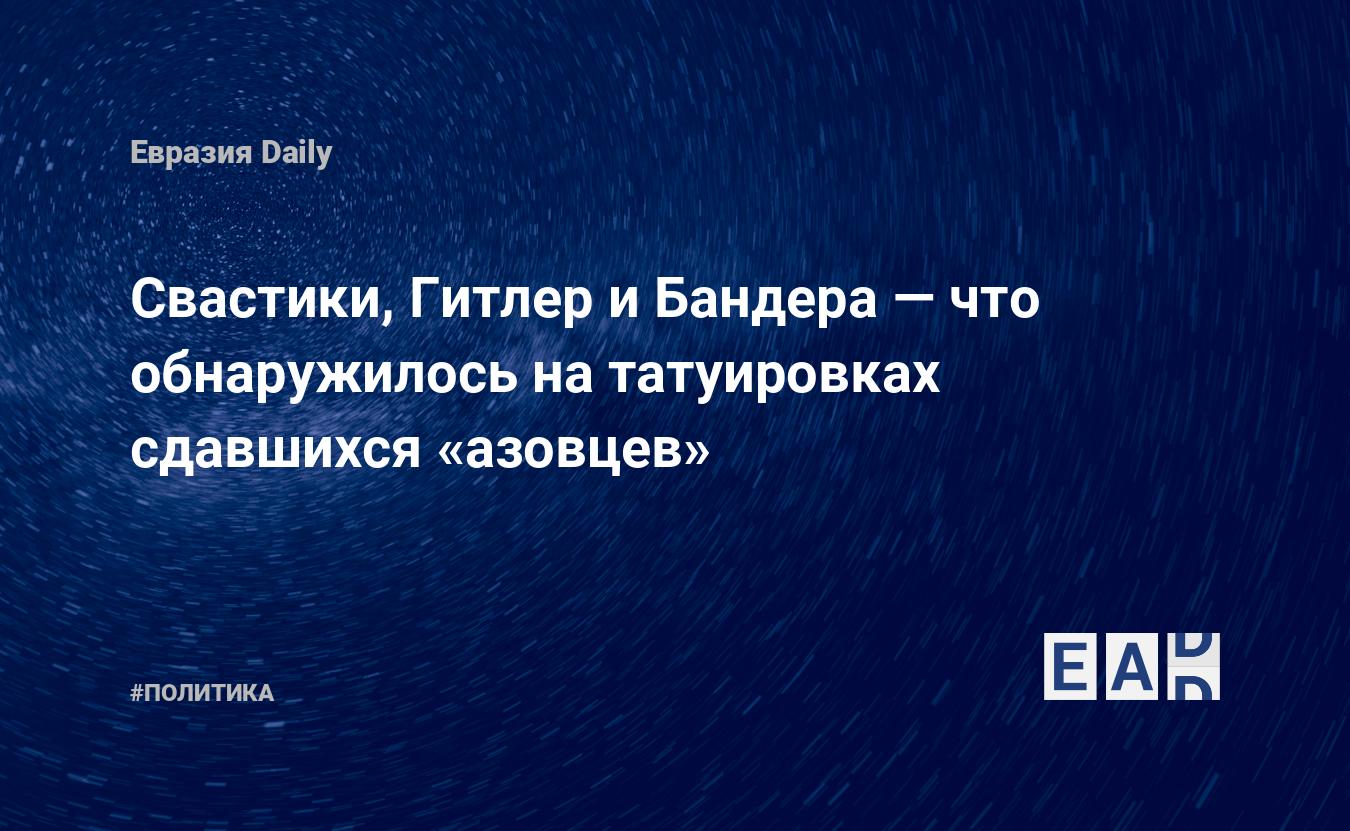 Свастики, Гитлер и Бандера — что обнаружилось на татуировках сдавшихся  «азовцев» — EADaily — Азовсталь. Мариуполь. Новости. Азовсталь Мариуполь.  Завод Азовсталь. Штурм Азовстали. Азовсталь новости. Новости Азовсталь.  Азовсталь сегодня.