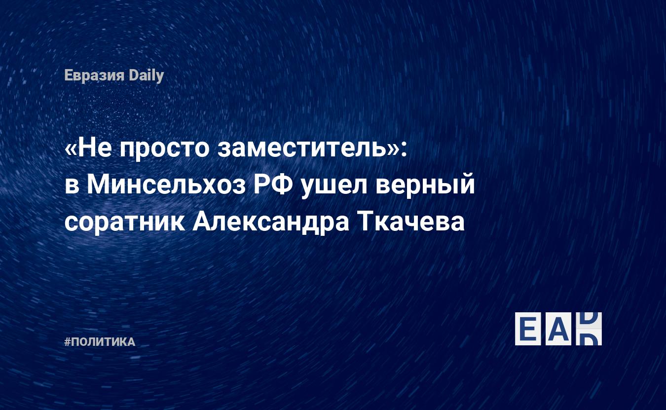 Не просто заместитель»: в Минсельхоз РФ ушел верный соратник Александра  Ткачева — EADaily, 26 февраля 2016 — Новости политики, Новости России