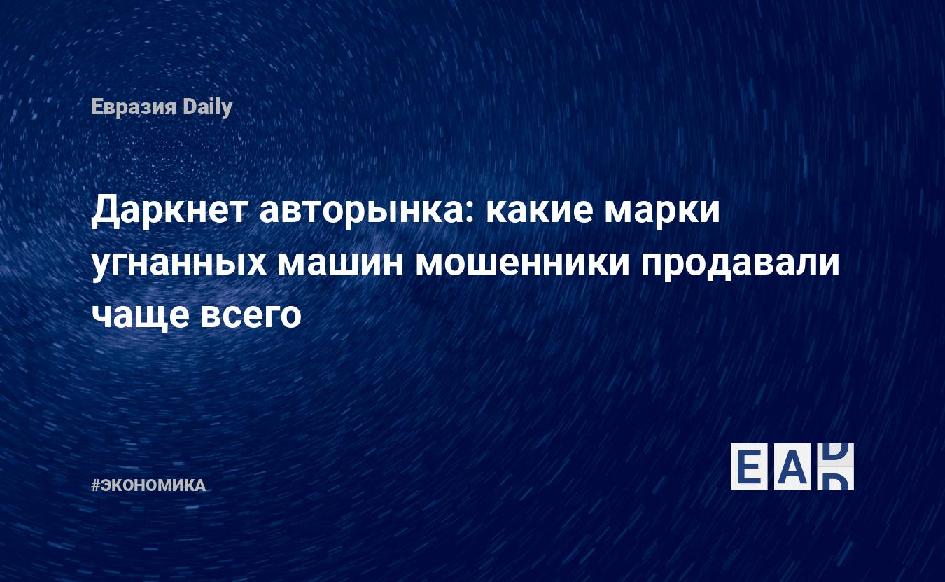 Даркнет авторынка: какие марки угнанных машин мошенники продавали чаще  всего — EADaily — Купить авто. Купить автомобиль. Купить машину. Купить  авто с пробегом. Купить новую машину. Купить новое авто. Продажа  автомобилей. Продажа машин.