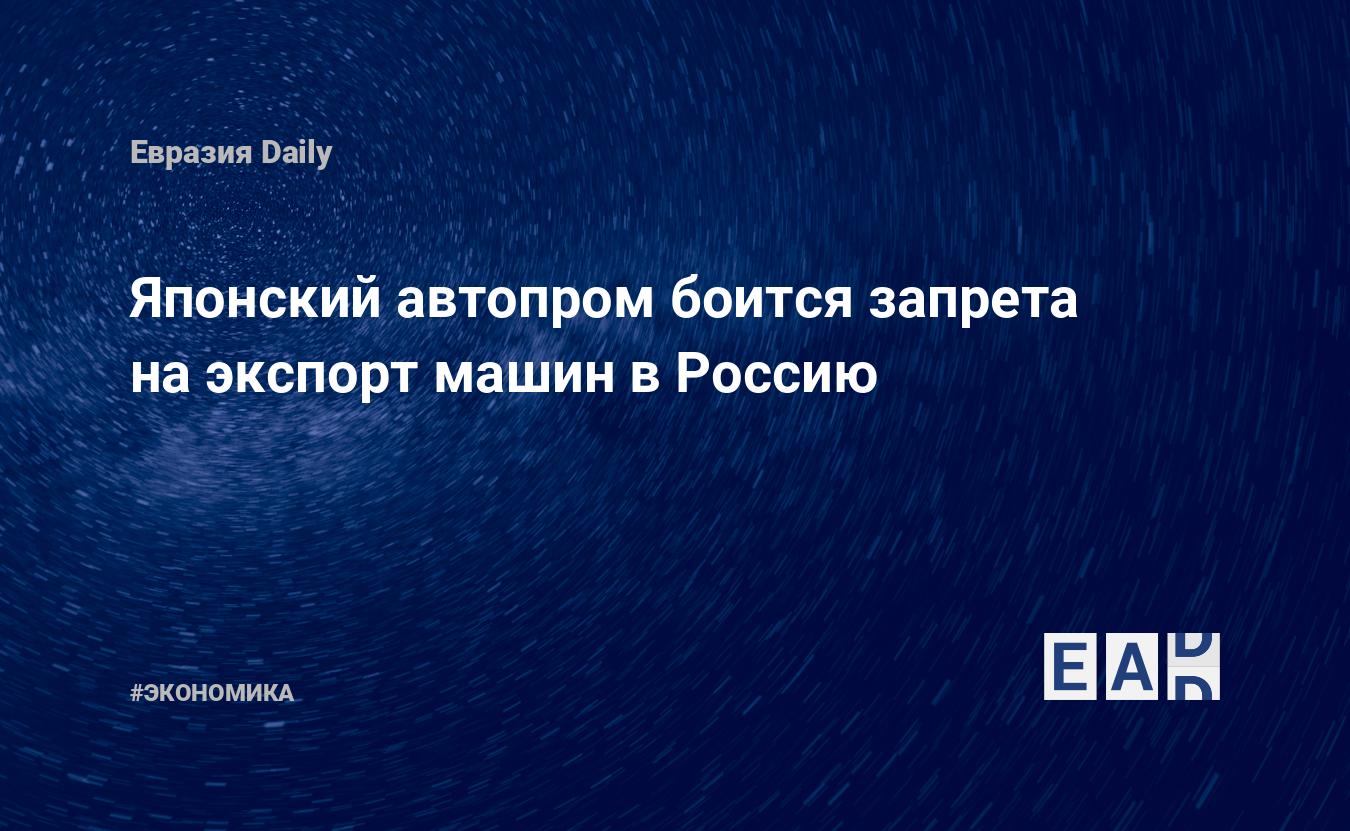 Японский автопром боится запрета на экспорт машин в Россию — EADaily —  Новости Японии. Новости России. Япония новости. Россия новости. Россия.  Японя. Новости. Япония новости сегодня. Россия сегодня. Новости сегодня.  Новости дня.