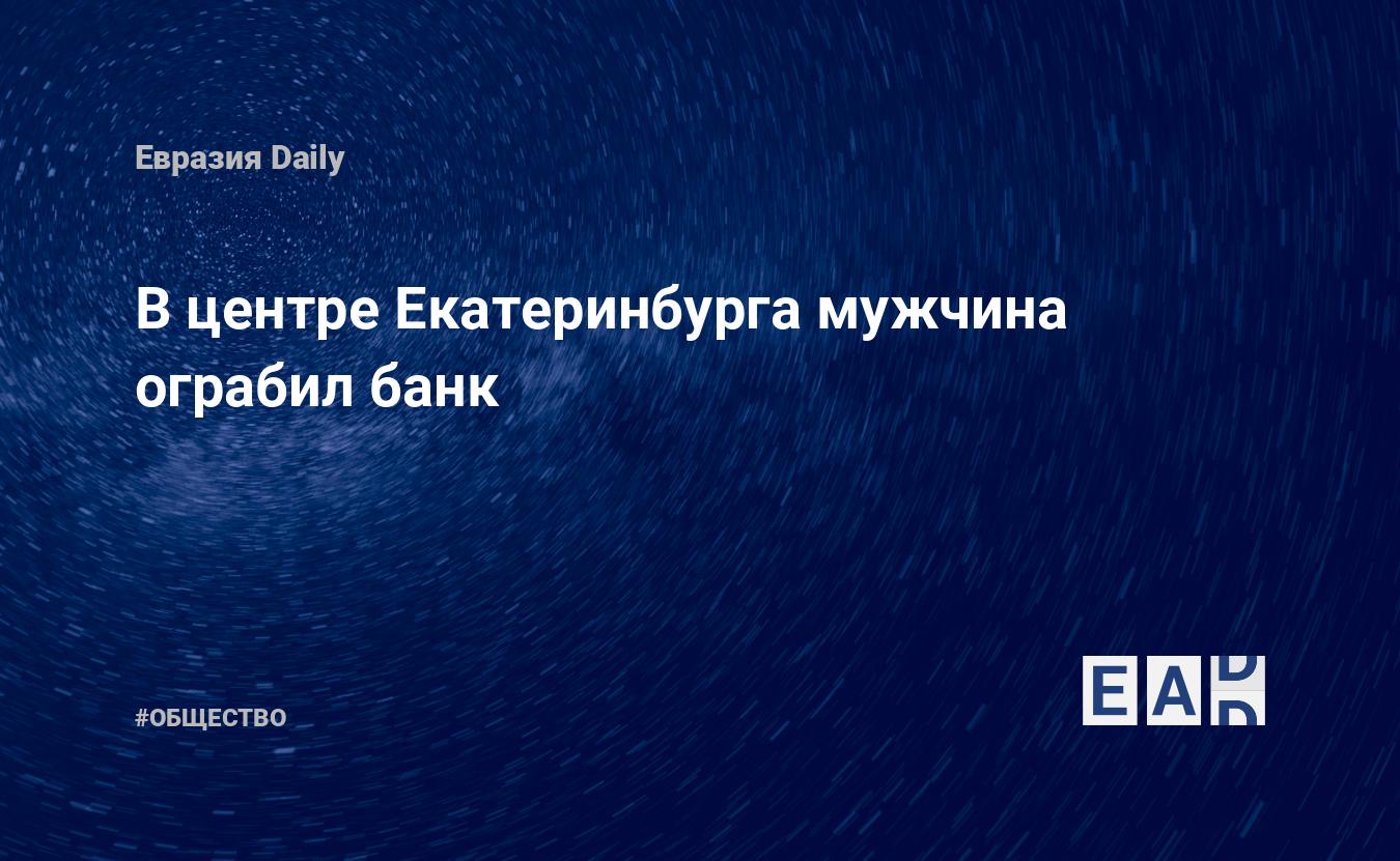 В центре Екатеринбурга мужчина ограбил банк. Новости России. Новости.  Новости сегодня. Новости 8 февраля 2024. Новости 8.02.2024. Новости мира и  России — EADaily