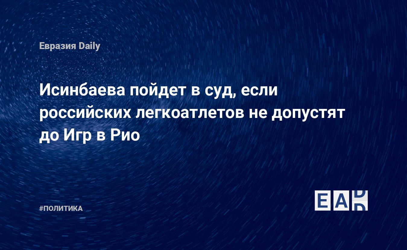 Исинбаева пойдет в суд, если российских легкоатлетов не допустят до Игр в  Рио — EADaily, 24 мая 2016 — Новости политики, Новости России