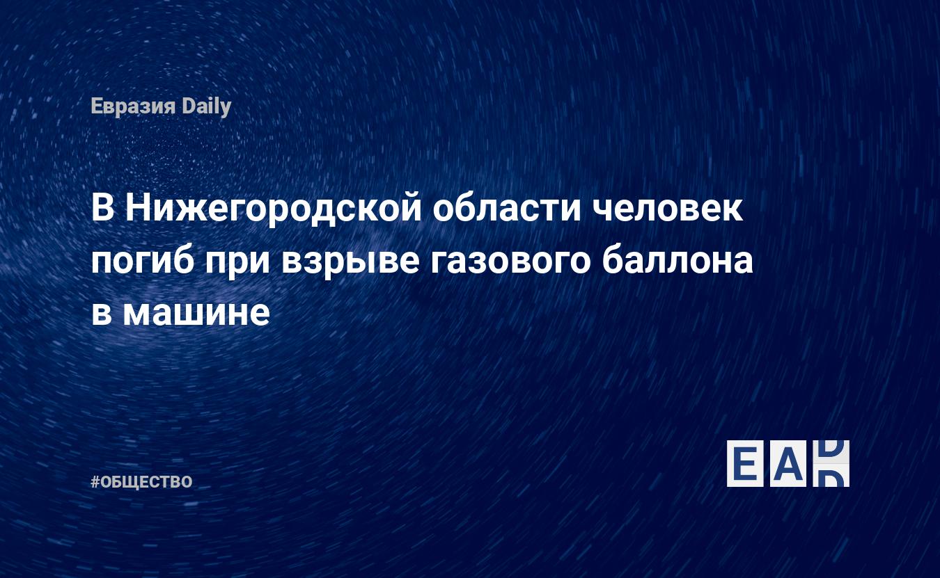 В Нижегородской области человек погиб при взрыве газового баллона в машине.  Новости России. Нижегородская область новости. Новости. Новости сегодня —  EADaily