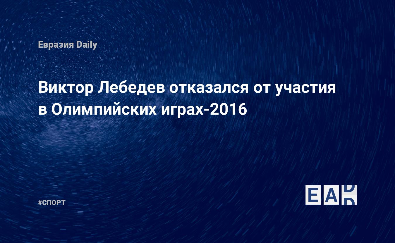 Виктор Лебедев отказался от участия в Олимпийских играх-2016 — EADaily, 31  мая 2016 — Спортивные новости, Новости России