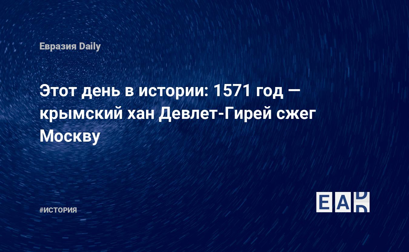 Этот день в истории: 1571 год — крымский хан Девлет-Гирей сжег Москву —  EADaily, 3 июня 2017 — История