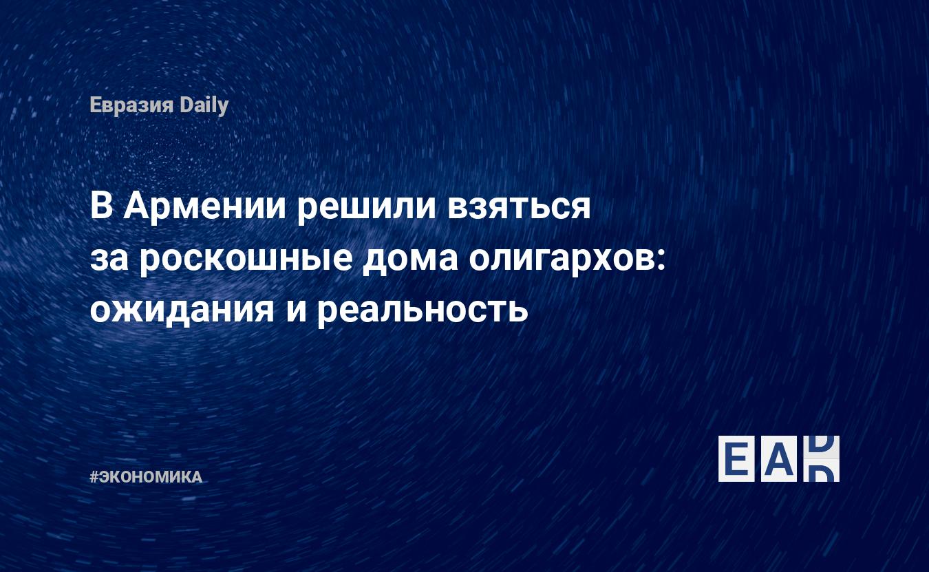 В Армении решили взяться за роскошные дома олигархов: ожидания и реальность  — EADaily, 25 июля 2017 — Новости экономики, Новости Кавказа