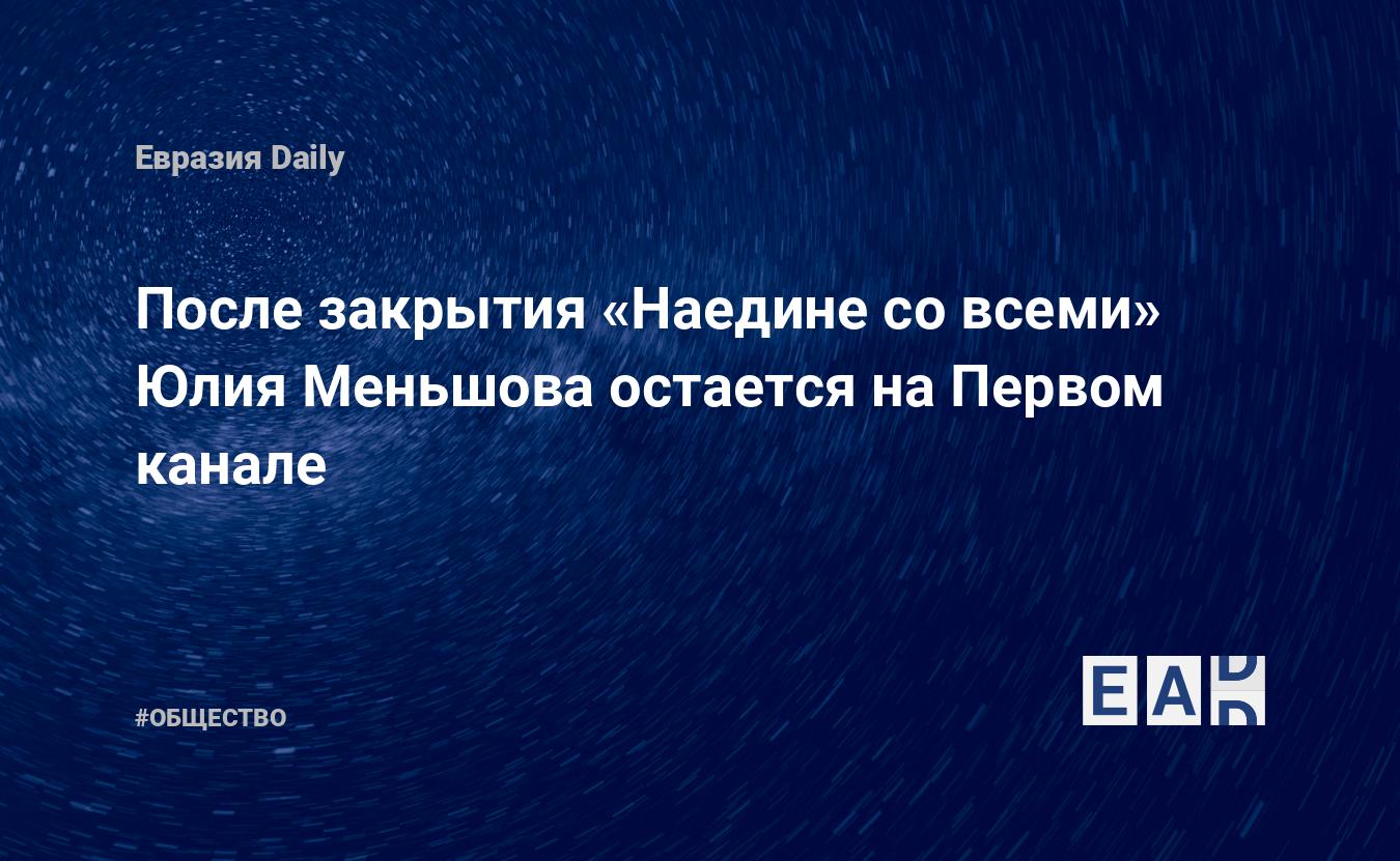 После закрытия «Наедине со всеми» Юлия Меньшова остается на Первом канале —  EADaily, 17 августа 2017 — Общество. Новости, Новости России