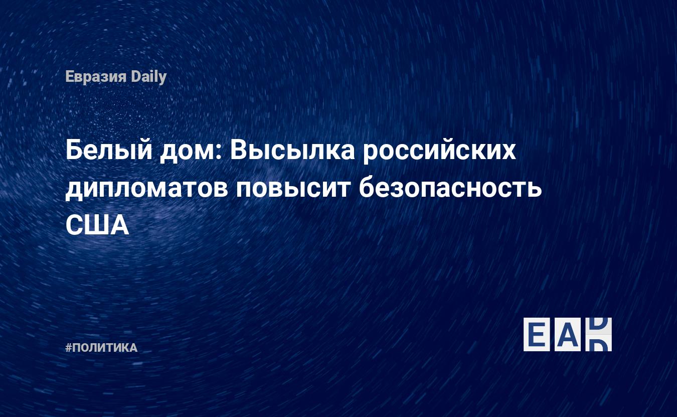 Белый дом: Высылка российских дипломатов повысит безопасность США —  EADaily, 26 марта 2018 — Новости политики, Новости России